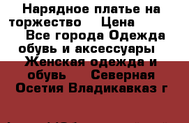 Нарядное платье на торжество. › Цена ­ 10 000 - Все города Одежда, обувь и аксессуары » Женская одежда и обувь   . Северная Осетия,Владикавказ г.